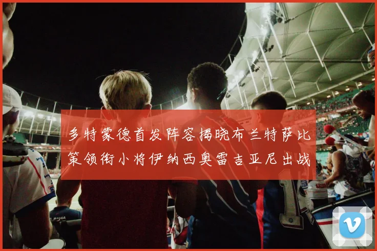 多特蒙德首发阵容揭晓布兰特萨比策领衔小将伊纳西奥雷吉亚尼出战