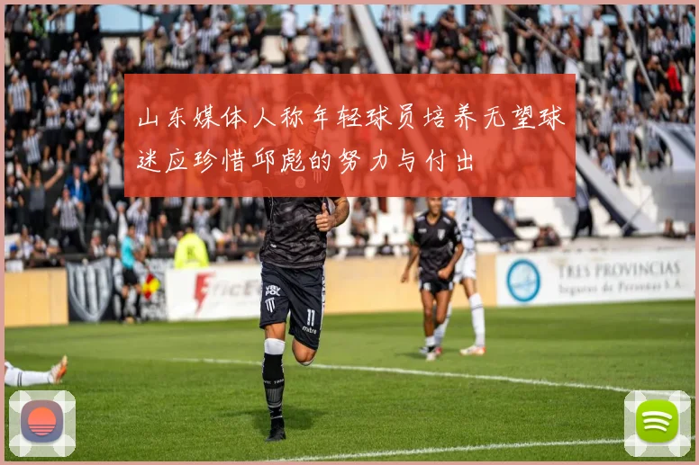 山东媒体人称年轻球员培养无望球迷应珍惜邱彪的努力与付出