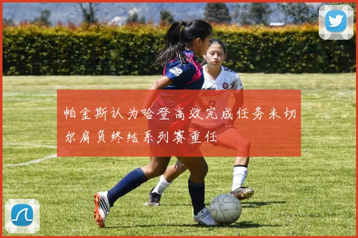 帕金斯认为哈登高效完成任务米切尔肩负终结系列赛重任