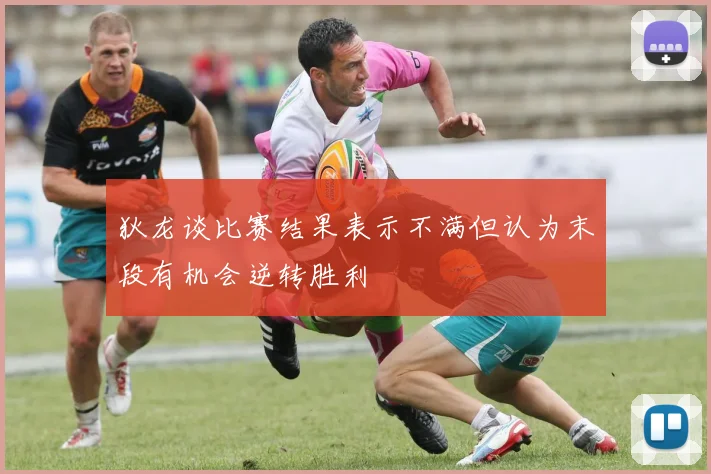 狄龙谈比赛结果表示不满但认为末段有机会逆转胜利