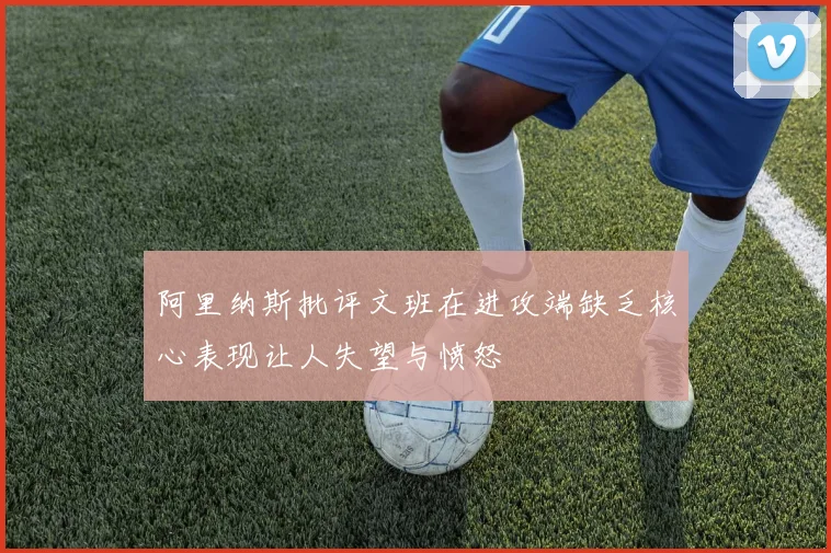 阿里纳斯批评文班在进攻端缺乏核心表现让人失望与愤怒