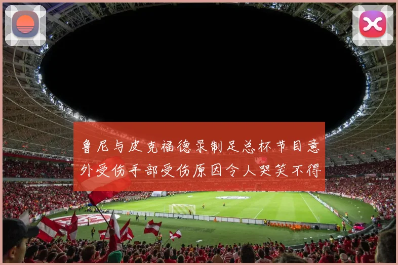 鲁尼与皮克福德录制足总杯节目意外受伤手部受伤原因令人哭笑不得