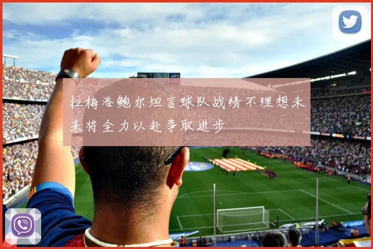 拉梅洛鲍尔坦言球队战绩不理想未来将全力以赴争取进步