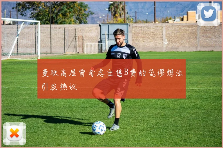 曼联高层曾考虑出售B费的荒谬想法引发热议