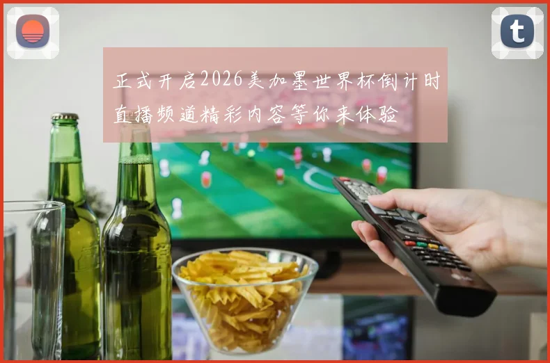 正式开启2026美加墨世界杯倒计时直播频道精彩内容等你来体验