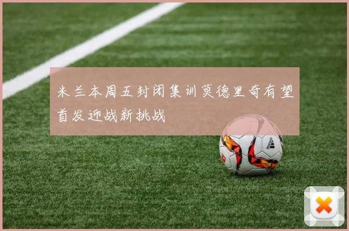 米兰本周五封闭集训莫德里奇有望首发迎战新挑战